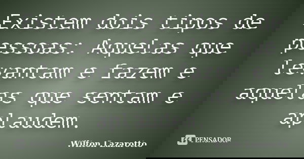 Existem dois tipos de pessoas: Aquelas que levantam e fazem e aquelas que sentam e aplaudem.... Frase de Wilton Lazarotto.
