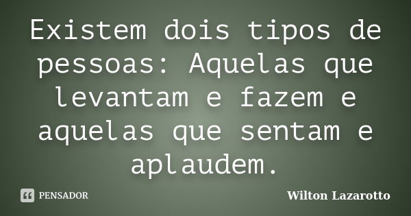 Existem dois tipos de pessoas: Aquelas que levantam e fazem e aquelas que sentam e aplaudem.... Frase de Wilton Lazarotto.