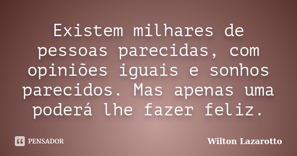 Existem milhares de pessoas parecidas, com opiniões iguais e sonhos parecidos. Mas apenas uma poderá lhe fazer feliz.... Frase de Wilton Lazarotto.