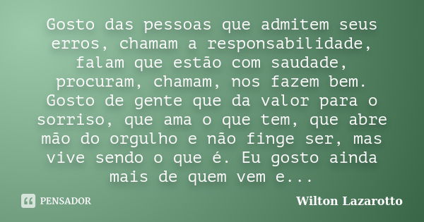 Gosto das pessoas que admitem seus erros, chamam a responsabilidade, falam que estão com saudade, procuram, chamam, nos fazem bem. Gosto de gente que da valor p... Frase de Wilton Lazarotto.