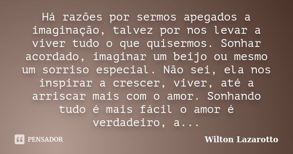 Há razões por sermos apegados a imaginação, talvez por nos levar a viver tudo o que quisermos. Sonhar acordado, imaginar um beijo ou mesmo um sorriso especial. ... Frase de Wilton Lazarotto.