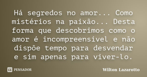 Há segredos no amor... Como mistérios na paixão... Desta forma que descobrimos como o amor é incompreensível e não dispõe tempo para desvendar e sim apenas para... Frase de Wilton Lazarotto.