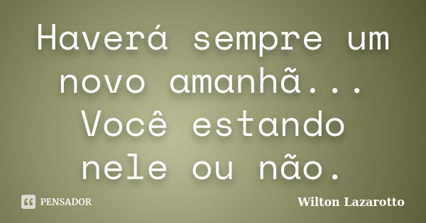 Haverá sempre um novo amanhã... Você estando nele ou não.... Frase de Wilton Lazarotto.