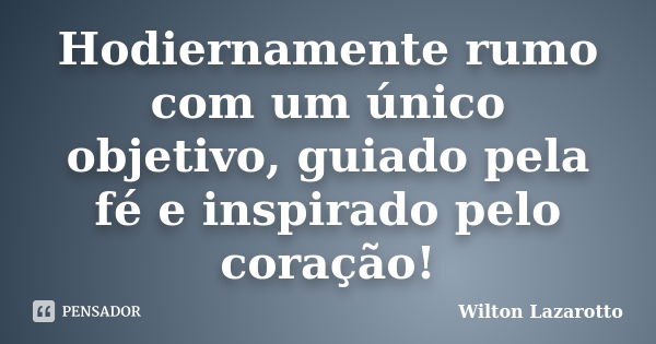 Hodiernamente rumo com um único objetivo, guiado pela fé e inspirado pelo coração!... Frase de Wilton Lazarotto.