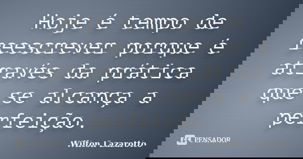 Hoje é tempo de reescrever porque é através da prática que se alcança a perfeição.... Frase de Wilton Lazarotto.