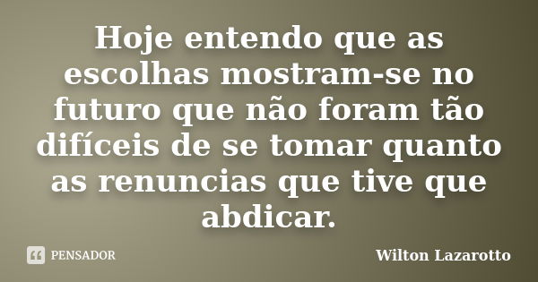 Hoje entendo que as escolhas mostram-se no futuro que não foram tão difíceis de se tomar quanto as renuncias que tive que abdicar.... Frase de Wilton Lazarotto.