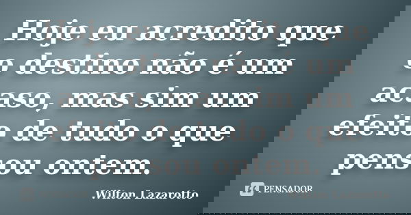 Hoje eu acredito que o destino não é um acaso, mas sim um efeito de tudo o que pensou ontem.... Frase de Wilton Lazarotto.