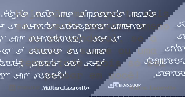 Hoje não me importo mais se o vento assopra ameno ou em vendaval, se a chuva é suave ou uma tempestade, pois só sei pensar em você!... Frase de Wilton Lazarotto.