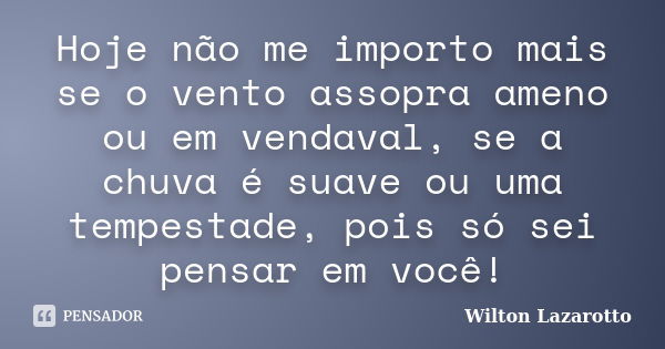 Hoje não me importo mais se o vento assopra ameno ou em vendaval, se a chuva é suave ou uma tempestade, pois só sei pensar em você!... Frase de Wilton Lazarotto.