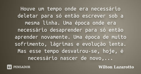 Houve um tempo onde era necessário deletar para só então escrever sob a mesma linha. Uma época onde era necessário desaprender para só então aprender novamente.... Frase de Wilton Lazarotto.