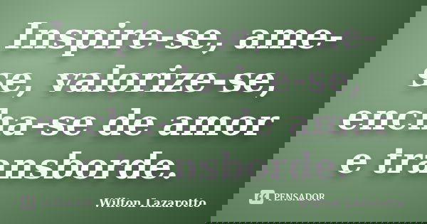 Inspire-se, ame-se, valorize-se, encha-se de amor e transborde.... Frase de Wilton Lazarotto.