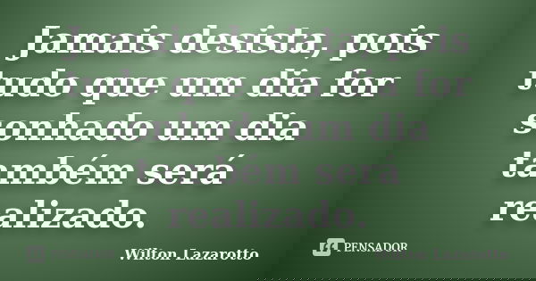 Jamais desista, pois tudo que um dia for sonhado um dia também será realizado.... Frase de Wilton Lazarotto.