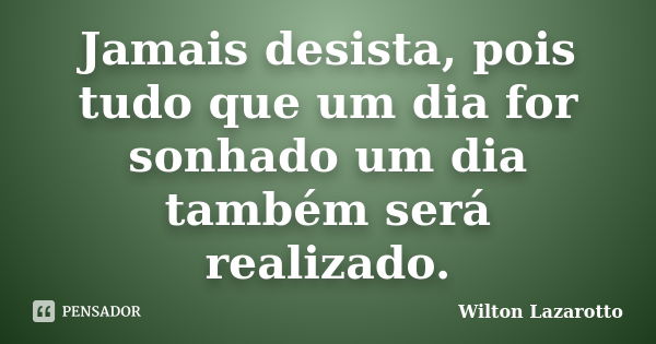 Jamais desista, pois tudo que um dia for sonhado um dia também será realizado.... Frase de Wilton Lazarotto.