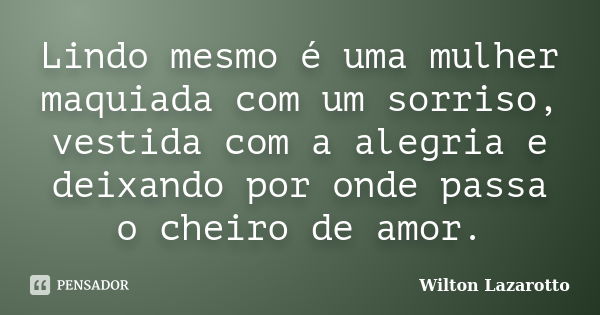 Lindo mesmo é uma mulher maquiada com um sorriso, vestida com a alegria e deixando por onde passa o cheiro de amor.... Frase de Wilton Lazarotto.