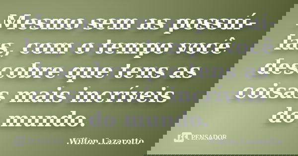 Mesmo sem as possuí-las, com o tempo você descobre que tens as coisas mais incríveis do mundo.... Frase de Wilton Lazarotto.