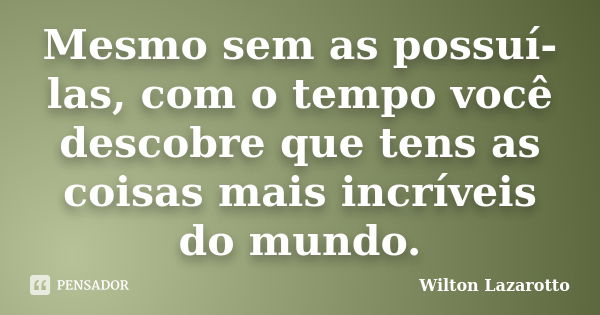 Mesmo sem as possuí-las, com o tempo você descobre que tens as coisas mais incríveis do mundo.... Frase de Wilton Lazarotto.