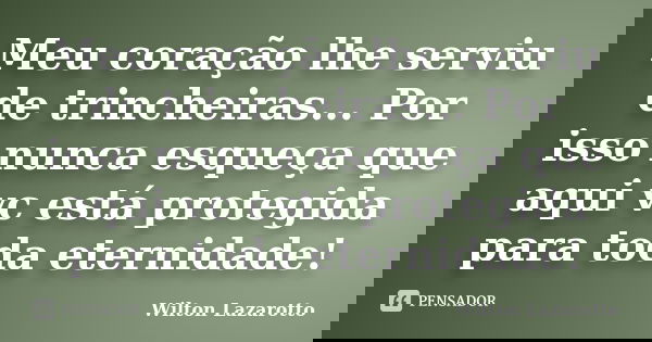 Meu coração lhe serviu de trincheiras... Por isso nunca esqueça que aqui vc está protegida para toda eternidade!... Frase de Wilton Lazarotto.