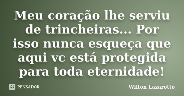 Meu coração lhe serviu de trincheiras... Por isso nunca esqueça que aqui vc está protegida para toda eternidade!... Frase de Wilton Lazarotto.