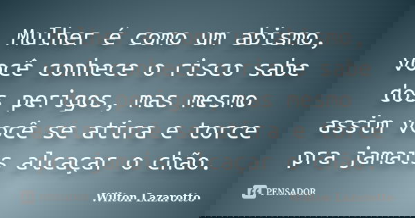 Mulher é como um abismo, você conhece o risco sabe dos perigos, mas mesmo assim você se atira e torce pra jamais alcaçar o chão.... Frase de Wilton Lazarotto.