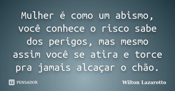 Mulher é como um abismo, você conhece o risco sabe dos perigos, mas mesmo assim você se atira e torce pra jamais alcaçar o chão.... Frase de Wilton Lazarotto.