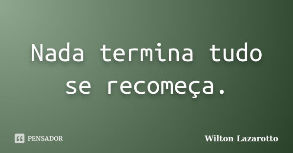 Nada termina tudo se recomeça.... Frase de Wilton Lazarotto.