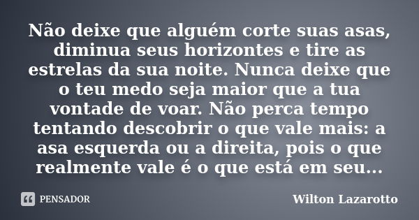 Não deixe que alguém corte suas asas, diminua seus horizontes e tire as estrelas da sua noite. Nunca deixe que o teu medo seja maior que a tua vontade de voar. ... Frase de Wilton Lazarotto.