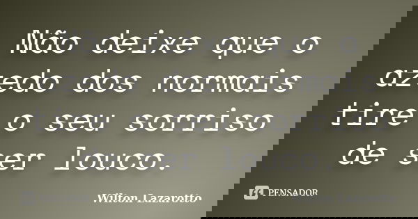 Não deixe que o azedo dos normais tire o seu sorriso de ser louco.... Frase de Wilton Lazarotto.