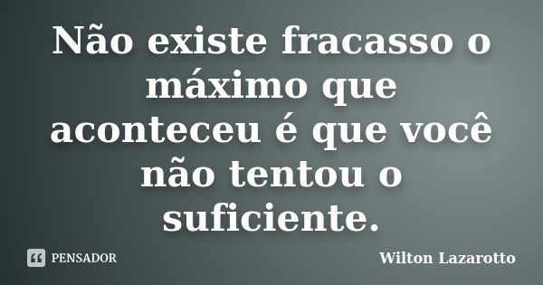 Não existe fracasso o máximo que aconteceu é que você não tentou o suficiente.... Frase de Wilton Lazarotto.