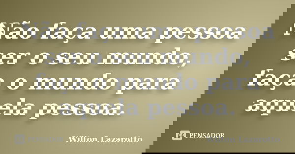 Não faça uma pessoa ser o seu mundo, faça o mundo para aquela pessoa.... Frase de Wilton Lazarotto.