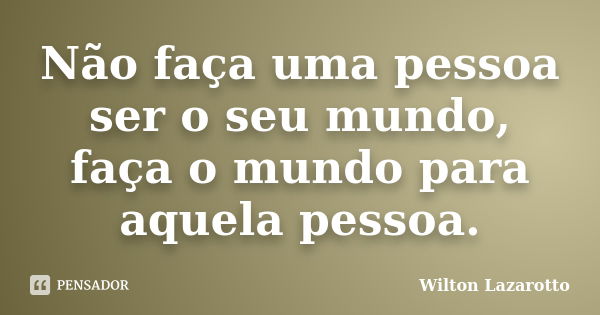 Não faça uma pessoa ser o seu mundo, faça o mundo para aquela pessoa.... Frase de Wilton Lazarotto.