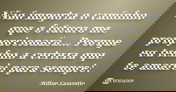 Não importa o caminho que o futuro me proporcionará... Porque eu tenho a certeza que te amarei para sempre!... Frase de Wilton Lazarotto.