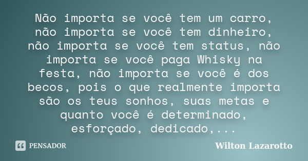 Não importa se você tem um carro, não importa se você tem dinheiro, não importa se você tem status, não importa se você paga Whisky na festa, não importa se voc... Frase de Wilton Lazarotto.