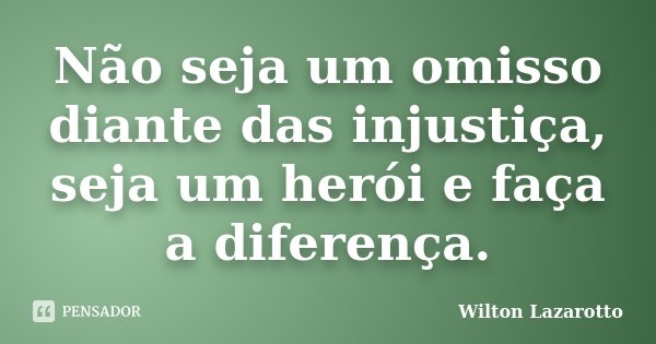 Não seja um omisso diante das injustiça, seja um herói e faça a diferença.... Frase de Wilton Lazarotto.