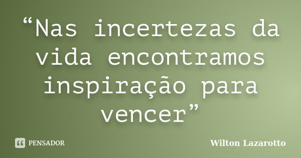 “Nas incertezas da vida encontramos inspiração para vencer”... Frase de Wilton Lazarotto.