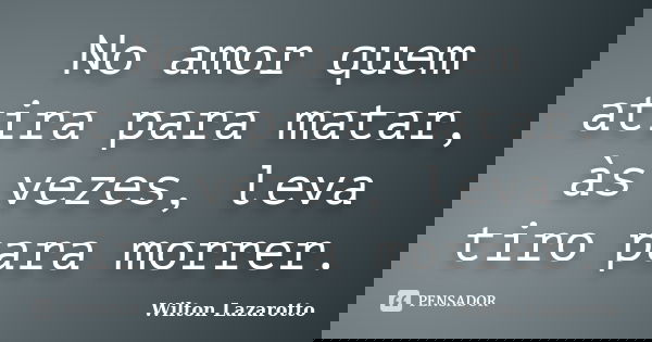 No amor quem atira para matar, às vezes, leva tiro para morrer.... Frase de Wilton Lazarotto.