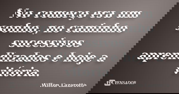 No começo era um sonho, no caminho sucessivos aprendizados e hoje a vitória.... Frase de Wilton Lazarotto.