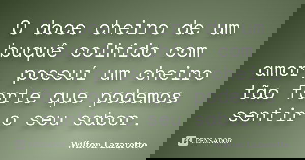 O doce cheiro de um buquê colhido com amor, possuí um cheiro tão forte que podemos sentir o seu sabor.... Frase de Wilton Lazarotto.