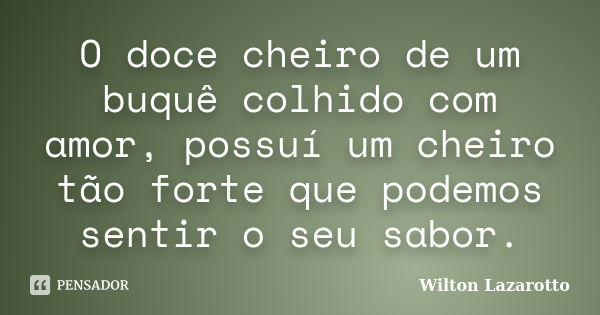 O doce cheiro de um buquê colhido com amor, possuí um cheiro tão forte que podemos sentir o seu sabor.... Frase de Wilton Lazarotto.