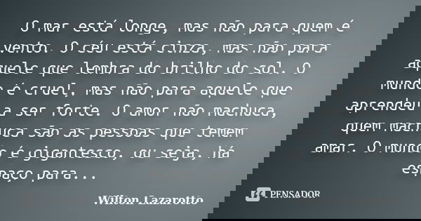 O mar está longe, mas não para quem é vento. O céu está cinza, mas não para aquele que lembra do brilho do sol. O mundo é cruel, mas não para aquele que aprende... Frase de Wilton Lazarotto.