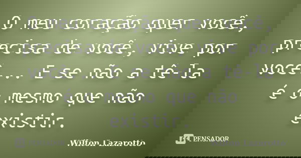 O meu coração quer você, precisa de você, vive por você... E se não a tê-la é o mesmo que não existir.... Frase de Wilton Lazarotto.
