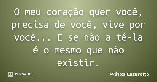 O meu coração quer você, precisa de você, vive por você... E se não a tê-la é o mesmo que não existir.... Frase de Wilton Lazarotto.