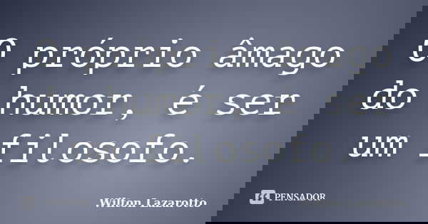 O próprio âmago do humor, é ser um filosofo.... Frase de Wilton Lazarotto.