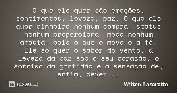 O que ele quer são emoções, sentimentos, leveza, paz. O que ele quer dinheiro nenhum compra, status nenhum proporciona, medo nenhum afasta, pois o que o move é ... Frase de Wilton Lazarotto.