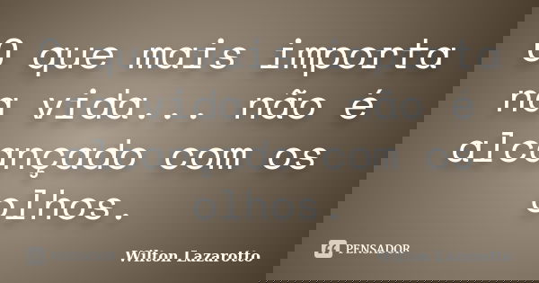 O que mais importa na vida... não é alcançado com os olhos.... Frase de Wilton Lazarotto.