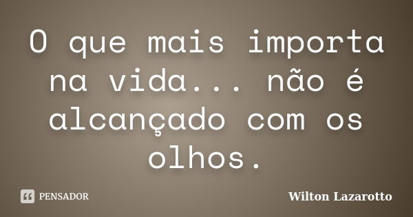 O que mais importa na vida... não é alcançado com os olhos.... Frase de Wilton Lazarotto.