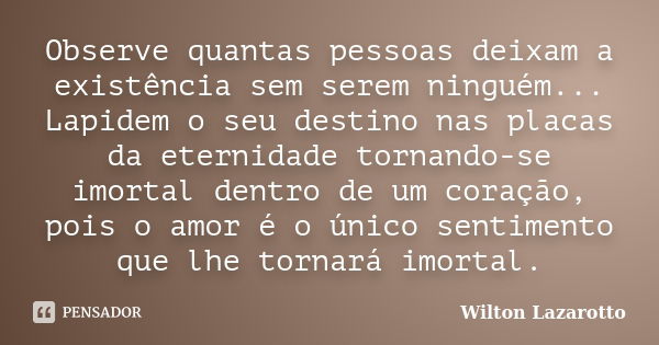 Observe quantas pessoas deixam a existência sem serem ninguém... Lapidem o seu destino nas placas da eternidade tornando-se imortal dentro de um coração, pois o... Frase de Wilton Lazarotto.