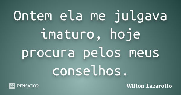 Ontem ela me julgava imaturo, hoje procura pelos meus conselhos.... Frase de Wilton Lazarotto.