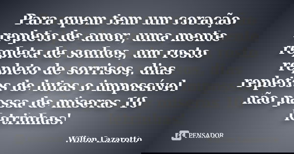 Para quem tem um coração repleto de amor, uma mente repleta de sonhos, um rosto repleto de sorrisos, dias repletos de lutas o impossível não passa de miseras 10... Frase de Wilton Lazarotto.