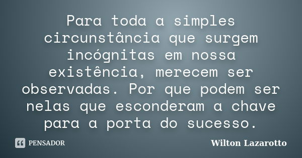 Para toda a simples circunstância que surgem incógnitas em nossa existência, merecem ser observadas. Por que podem ser nelas que esconderam a chave para a porta... Frase de Wilton Lazarotto.