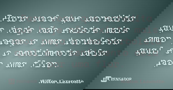 Para você que acredita que hoje não existe mais amor peça a uma borboleta qual é o sentimento dela por uma flor.... Frase de Wilton Lazarotto.